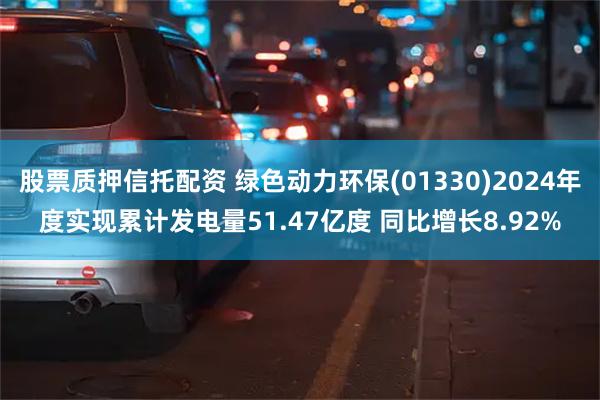 股票质押信托配资 绿色动力环保(01330)2024年度实现累计发电量51.47亿度 同比增长8.92%