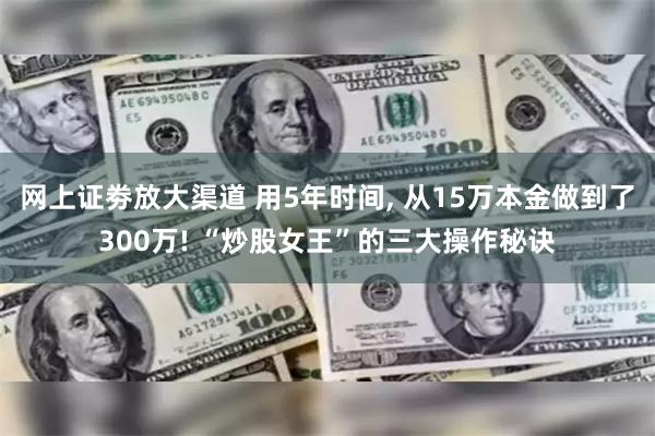 网上证劵放大渠道 用5年时间, 从15万本金做到了300万! “炒股女王”的三大操作秘诀