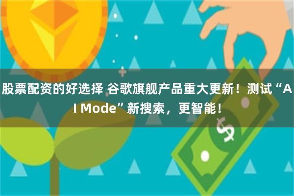 股票配资的好选择 谷歌旗舰产品重大更新！测试“AI Mode”新搜索，更智能！