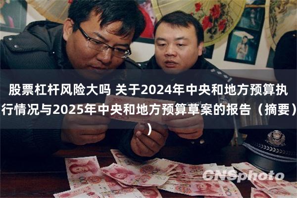 股票杠杆风险大吗 关于2024年中央和地方预算执行情况与2025年中央和地方预算草案的报告（摘要）