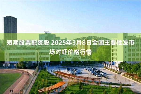 短期股票配资股 2025年3月8日全国主要批发市场对虾价格行情