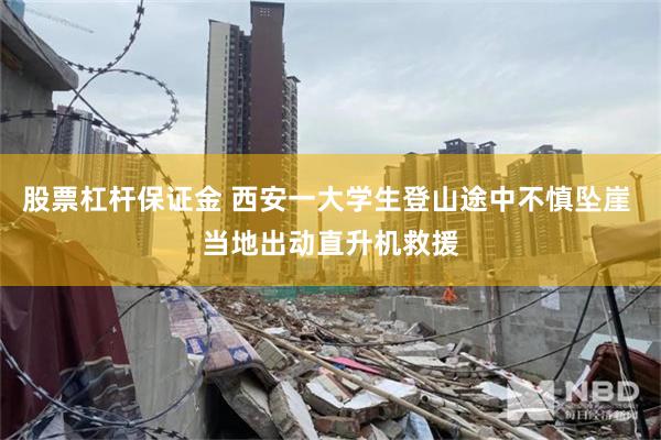 股票杠杆保证金 西安一大学生登山途中不慎坠崖 当地出动直升机救援