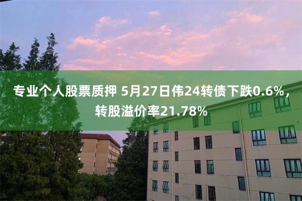 专业个人股票质押 5月27日伟24转债下跌0.6%，转股溢价率21.78%