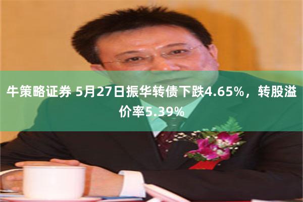 牛策略证券 5月27日振华转债下跌4.65%，转股溢价率5.39%