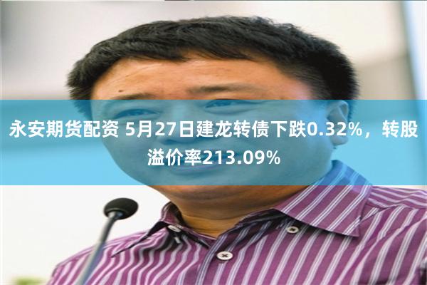 永安期货配资 5月27日建龙转债下跌0.32%，转股溢价率213.09%